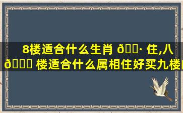 8楼适合什么生肖 🌷 住,八 🕊 楼适合什么属相住好买九楼的房子好吗